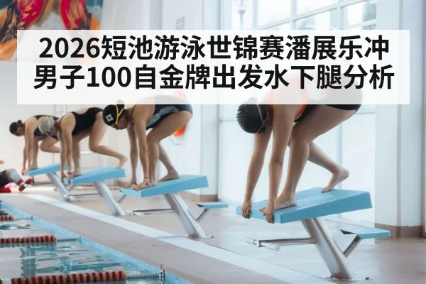 2026短池游泳世锦赛潘展乐冲男子100自金牌出发水下腿分析