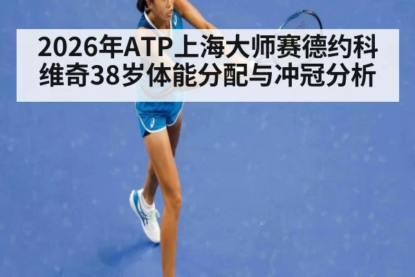 2026年ATP上海大师赛德约科维奇38岁体能分配与冲冠分析